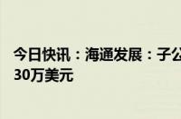 今日快讯：海通发展：子公司拟购置三艘船舶，合计金额5730万美元