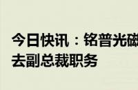 今日快讯：铭普光磁：陈达因个人原因申请辞去副总裁职务