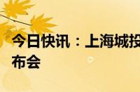 今日快讯：上海城投集团召开领导班子调整宣布会