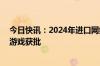 今日快讯：2024年进口网络游戏审批信息更新，新增15款游戏获批