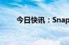 今日快讯：Snap美股盘前跌超17%