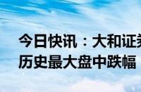 今日快讯：大和证券日股股价大跌21%，创历史最大盘中跌幅