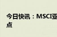 今日快讯：MSCI亚太指数下跌1%至180.43点