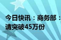 今日快讯：商务部：全国汽车报废更新补贴申请突破45万份