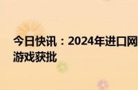 今日快讯：2024年进口网络游戏审批信息更新，新增15款游戏获批