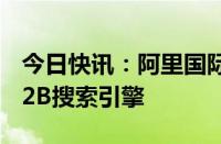 今日快讯：阿里国际：将推出首个AI驱动的B2B搜索引擎