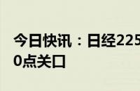 今日快讯：日经225指数跌超3%，失守37000点关口