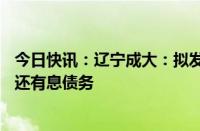 今日快讯：辽宁成大：拟发行不超30亿元公司债券，用于偿还有息债务