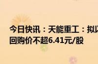 今日快讯：天能重工：拟以5000万元1亿元回购公司股份，回购价不超6.41元/股