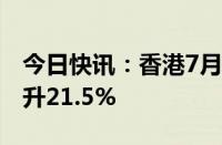 今日快讯：香港7月住宅楼宇买卖合约同比上升21.5%