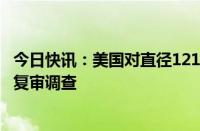 今日快讯：美国对直径1216.5英寸钢轮发起第一次双反日落复审调查