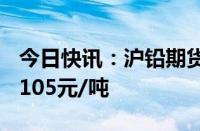 今日快讯：沪铅期货主力合约大跌4%，报18105元/吨