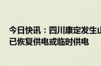 今日快讯：四川康定发生山洪泥石流，用电受影响的265户已恢复供电或临时供电