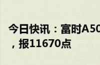 今日快讯：富时A50期指连续夜盘收涨0.02%，报11670点