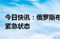 今日快讯：俄罗斯布里亚特共和国因洪水实施紧急状态