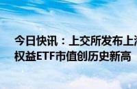 今日快讯：上交所发布上海证券交易所ETF行业发展报告，权益ETF市值创历史新高