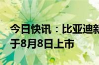 今日快讯：比亚迪新款海豹及海豹07 DMi将于8月8日上市