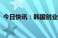 今日快讯：韩国创业板指后跌幅扩大至14%