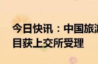 今日快讯：中国旅游集团50亿元小公募债项目获上交所受理