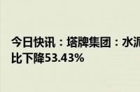 今日快讯：塔牌集团：水泥量价双降，上半年归母净利润同比下降53.43%