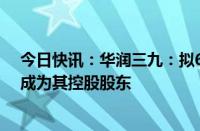 今日快讯：华润三九：拟62.12亿元购买天士力28%股份，成为其控股股东