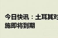 今日快讯：土耳其对涉华强化木地板反倾销措施即将到期