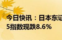 今日快讯：日本东证指数跌幅达9%，日经225指数现跌8.6%