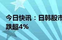 今日快讯：日韩股市持续走低，日经225指数跌超4%