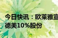 今日快讯：欧莱雅宣布收购皮肤科产品巨头高德美10%股份