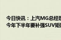 今日快讯：上汽MG总经理陆家俊：国内产品线相对单薄，今年下半年要补强SUV矩阵