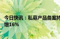 今日快讯：私募产品备案持续回暖：数量连升2月，7月环比增16%