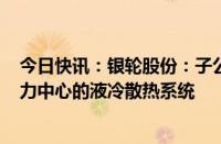 今日快讯：银轮股份：子公司将向服务商提供108套BTB算力中心的液冷散热系统