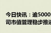 今日快讯：逾5000条问答凸显热度，上市公司市值管理稳步推进