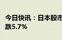 今日快讯：日本股市早盘收盘，日本东证指数跌5.7%