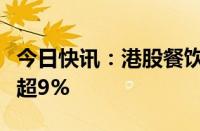 今日快讯：港股餐饮股持续走弱，呷哺呷哺跌超9%