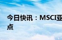 今日快讯：MSCI亚太指数上涨3%至171.09点