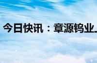 今日快讯：章源钨业上调8月上半月长单报价