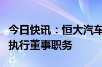 今日快讯：恒大汽车：刘永灼及秦立永被免去执行董事职务