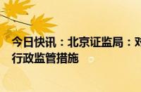 今日快讯：北京证监局：对中方信富采取责令暂停新增客户行政监管措施