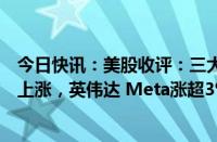 今日快讯：美股收评：三大指数集体收涨，热门科技股多数上涨，英伟达 Meta涨超3%