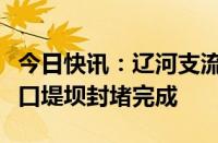 今日快讯：辽河支流王河铁岭范家窝棚村段溃口堤坝封堵完成