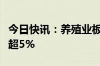 今日快讯：养殖业板块震荡走低，神农集团跌超5%