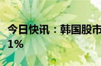 今日快讯：韩国股市综合股价指数涨幅扩大至1%