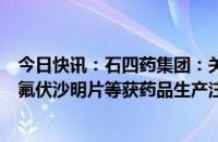 今日快讯：石四药集团：关恩他卡朋双多巴片（II） 马来酸氟伏沙明片等获药品生产注册批件