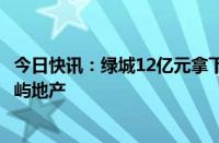 今日快讯：绿城12亿元拿下上海虹口宅地，24轮出价击退象屿地产