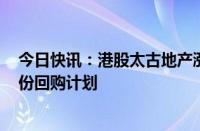 今日快讯：港股太古地产涨超9%，公司拟进行15亿港元股份回购计划