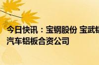 今日快讯：宝钢股份 宝武铝业与神户制钢三方正式同意成立汽车铝板合资公司