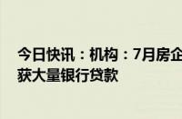 今日快讯：机构：7月房企融资规模创年内单月新高，万科获大量银行贷款