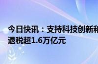 今日快讯：支持科技创新和制造业发展，上半年减税降费及退税超1.6万亿元