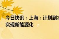 今日快讯：上海：计划到2027年底前公交车 出租汽车全面实现新能源化